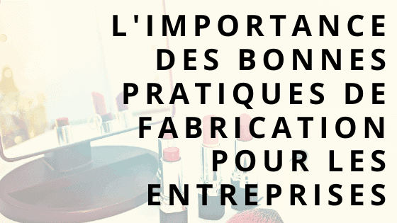 L'importance des bonnes pratiques de fabrication pour les entreprises