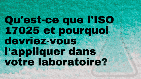 Qu'est-ce que l'ISO 17025 et pourquoi devriez-vous l'appliquer dans votre laboratoire?