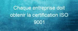 Chaque entreprise doit obtenir la certification de la norme ISO 9001 9 La norme ISO 9001