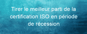 Tirer le meilleur parti de la certification ISO en période de récession 11 la certification ISO en période de récession